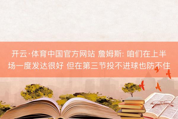 开云·体育中国官方网站 詹姆斯: 咱们在上半场一度发达很好 但在第三节投不进球也防不住