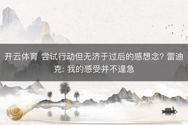 开云体育 尝试行动但无济于过后的感想念? 雷迪克: 我的感受并不遑急