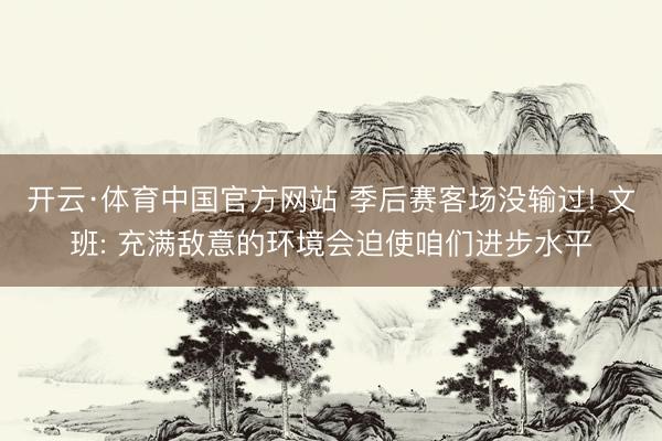 开云·体育中国官方网站 季后赛客场没输过! 文班: 充满敌意的环境会迫使咱们进步水平