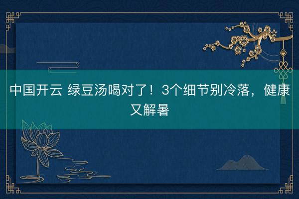 中国开云 绿豆汤喝对了！3个细节别冷落，健康又解暑