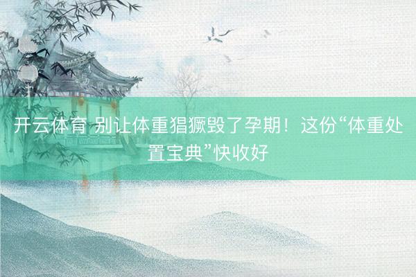 开云体育 别让体重猖獗毁了孕期!这份“体重处置宝典”快收好