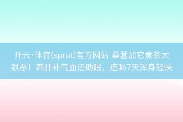 开云·体育(sprot)官方网站 桑葚加它煮茶太狠恶!养肝补气血还助眠,连喝7天浑身轻快
