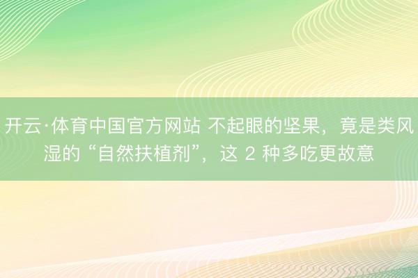 开云·体育中国官方网站 不起眼的坚果，竟是类风湿的 “自然扶植剂”，这 2 种多吃更故意