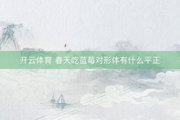开云体育 春天吃蓝莓对形体有什么平正