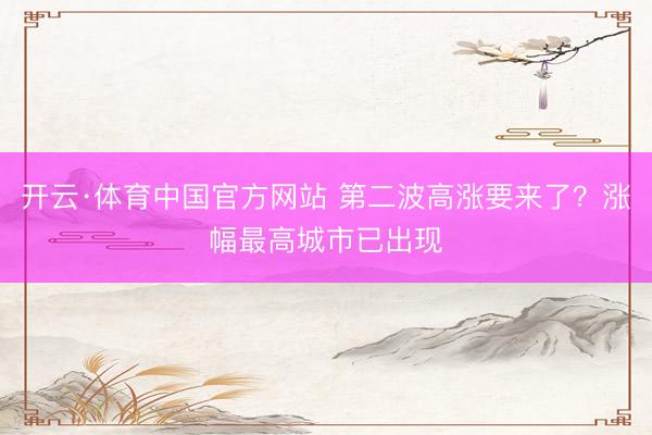 开云·体育中国官方网站 第二波高涨要来了？涨幅最高城市已出现