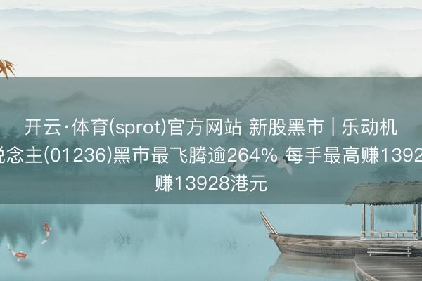 开云·体育(sprot)官方网站 新股黑市 | 乐动机器东说念主(01236)黑市最飞腾逾264% 每手最高赚13928港元