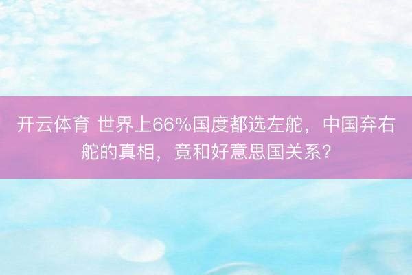 开云体育 世界上66%国度都选左舵,中国弃右舵的真相,竟和好意思国关系?