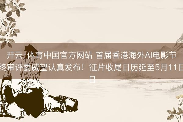 开云·体育中国官方网站 首届香港海外AI电影节终审评委威望认真发布！征片收尾日历延至5月11日