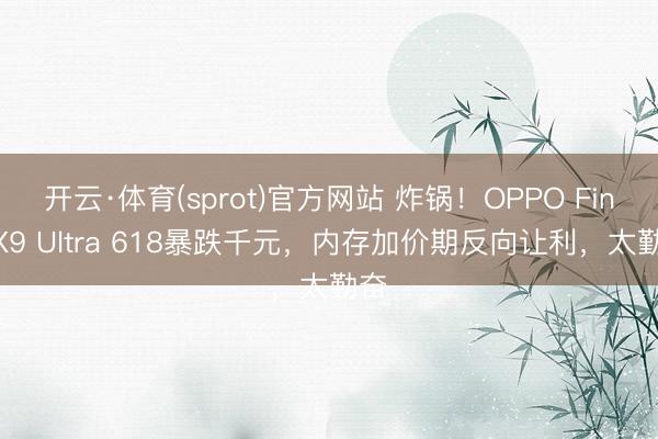开云·体育(sprot)官方网站 炸锅!OPPO Find X9 Ultra 618暴跌千元,内存加价期反向让利,太勤奋