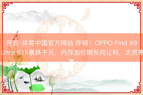 开云·体育中国官方网站 炸锅！OPPO Find X9 Ultra 618暴跌千元，内存加价期反向让利，太贫寒
