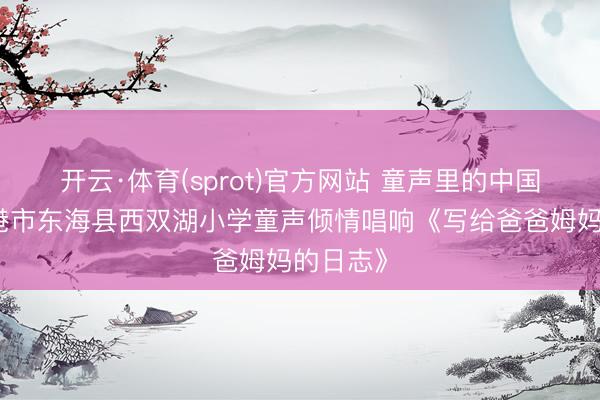 开云·体育(sprot)官方网站 童声里的中国丨连云港市东海县西双湖小学童声倾情唱响《写给爸爸姆妈的日志》