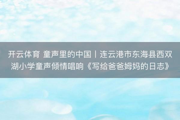 开云体育 童声里的中国丨连云港市东海县西双湖小学童声倾情唱响《写给爸爸姆妈的日志》