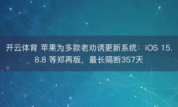 开云体育 苹果为多款老劝诱更新系统:iOS 15.8.8 等郑再版,最长隔断357天