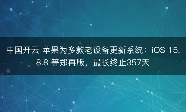 中国开云 苹果为多款老设备更新系统：iOS 15.8.8 等郑再版，最长终止357天