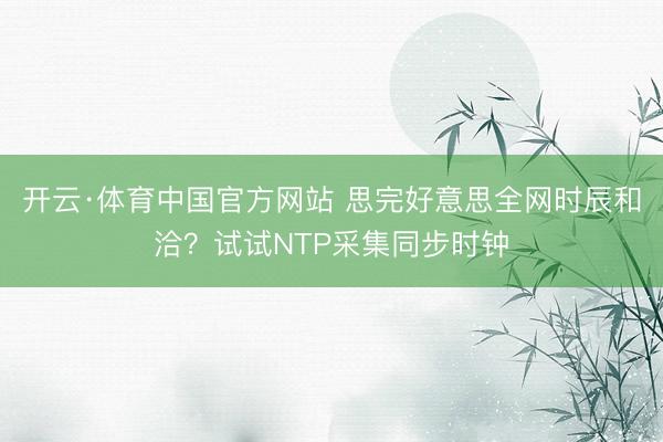 开云·体育中国官方网站 思完好意思全网时辰和洽？试试NTP采集同步时钟