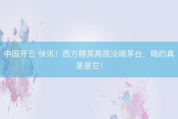 中国开云 快讯！西方精英高层没喝茅台，喝的真是是它！