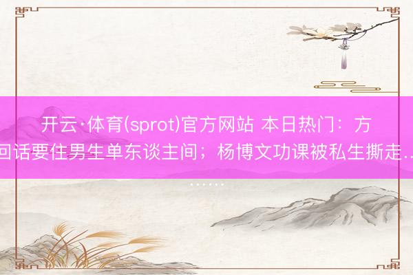 开云·体育(sprot)官方网站 本日热门:方媛回话要住男生单东谈主间;杨博文功课被私生撕走……
