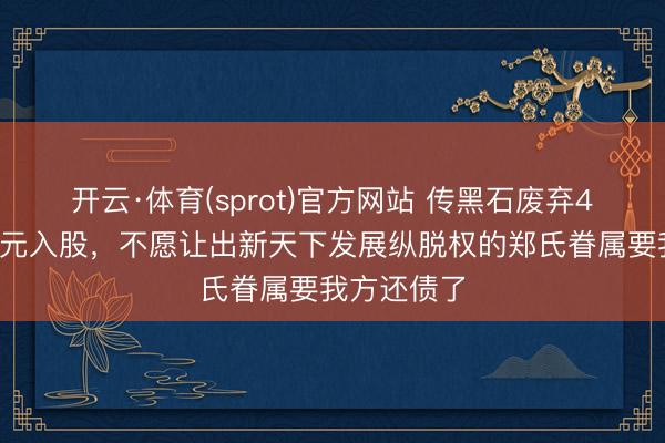 开云·体育(sprot)官方网站 传黑石废弃40亿好意思元入股，不愿让出新天下发展纵脱权的郑氏眷属要我方还债了