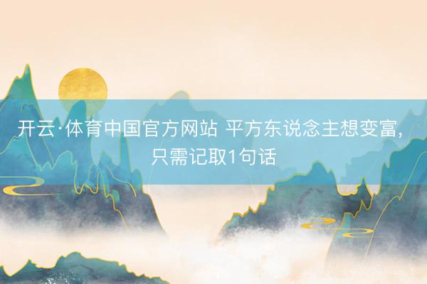 开云·体育中国官方网站 平方东说念主想变富， 只需记取1句话