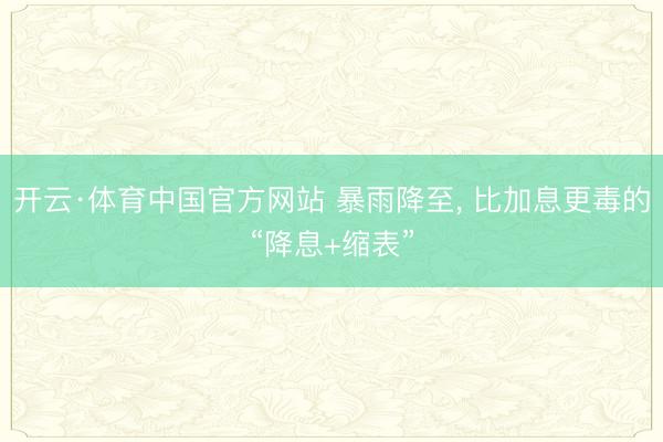 开云·体育中国官方网站 暴雨降至, 比加息更毒的“降息+缩表”