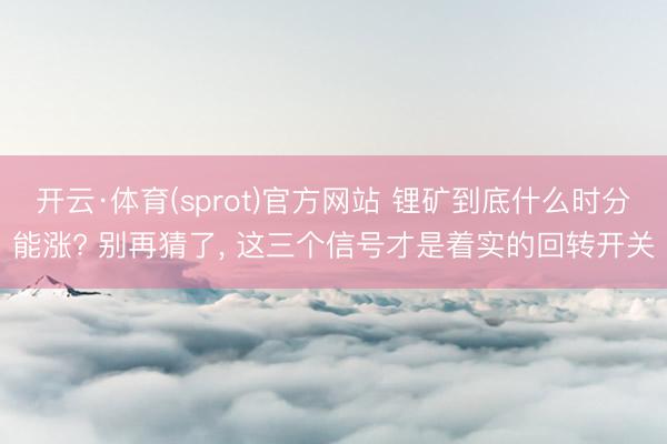 开云·体育(sprot)官方网站 锂矿到底什么时分能涨? 别再猜了， 这三个信号才是着实的回转开关