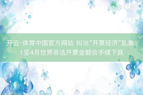 开云·体育中国官方网站 纠治“开票经济”乱象 1至4月世界非法开票金额合手续下跌