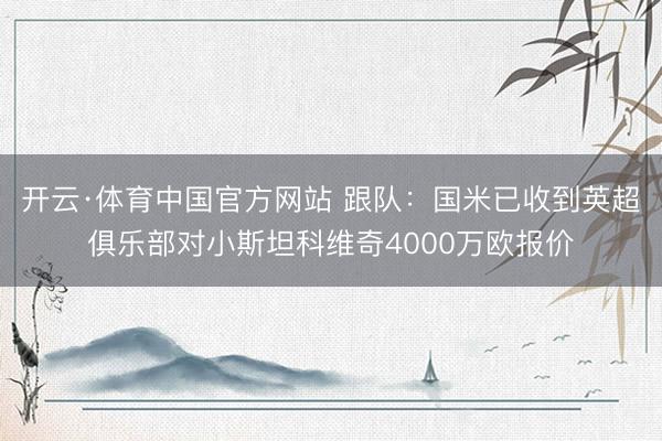 开云·体育中国官方网站 跟队：国米已收到英超俱乐部对小斯坦科维奇4000万欧报价