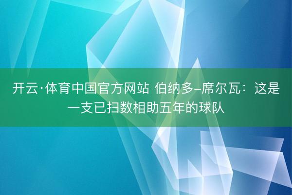 开云·体育中国官方网站 伯纳多-席尔瓦:这是一支已扫数相助五年的球队
