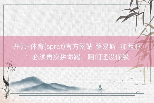 开云·体育(sprot)官方网站 路易斯-加西亚：必须再次拚命踢，咱们还没保级