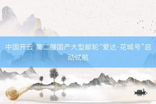 中国开云 第二艘国产大型邮轮“爱达·花城号”启动试航