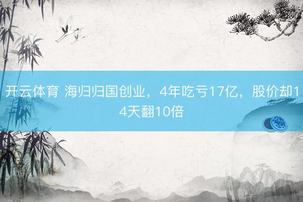 开云体育 海归归国创业,4年吃亏17亿,股价却14天翻10倍