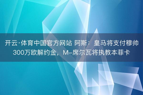 开云·体育中国官方网站 阿斯：皇马将支付穆帅300万欧解约金，M-席尔瓦将执教本菲卡