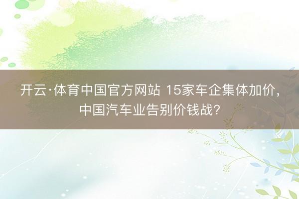 开云·体育中国官方网站 15家车企集体加价,中国汽车业告别价钱战?