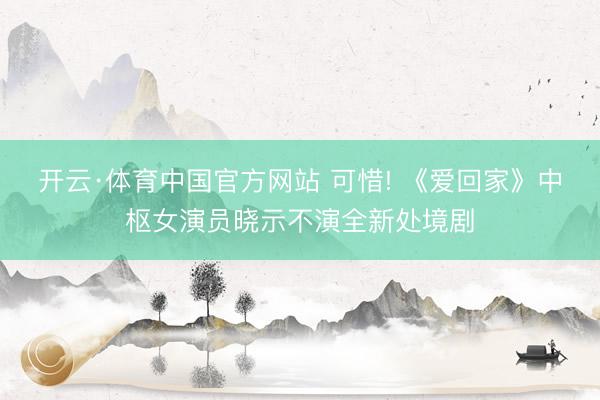 开云·体育中国官方网站 可惜! 《爱回家》中枢女演员晓示不演全新处境剧