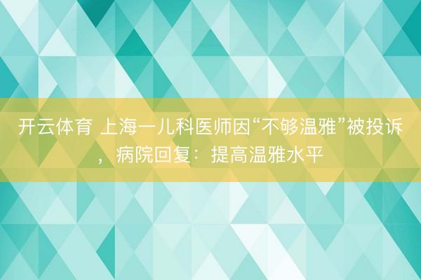 开云体育 上海一儿科医师因“不够温雅”被投诉,病院回复:提高温雅水平
