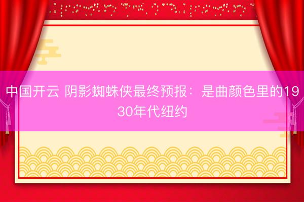 中国开云 阴影蜘蛛侠最终预报：是曲颜色里的1930年代纽约