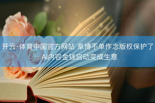开云·体育中国官方网站 阜博不单作念版权保护了: AI内容金钱启动变成生意