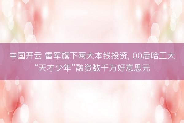 中国开云 雷军旗下两大本钱投资， 00后哈工大“天才少年”融资数千万好意思元