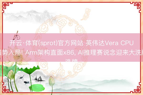 开云·体育(sprot)官方网站 英伟达Vera CPU强势入局! Arm架构直面x86， AI推理赛说念迎来大洗牌