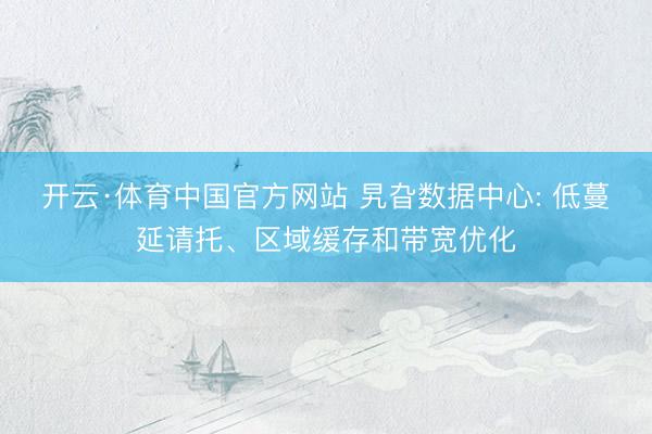 开云·体育中国官方网站 旯旮数据中心: 低蔓延请托、区域缓存和带宽优化