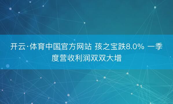 开云·体育中国官方网站 孩之宝跌8.0% 一季度营收利润双双大增