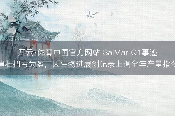 开云·体育中国官方网站 SalMar Q1事迹建壮扭亏为盈，因生物进展创记录上调全年产量指令