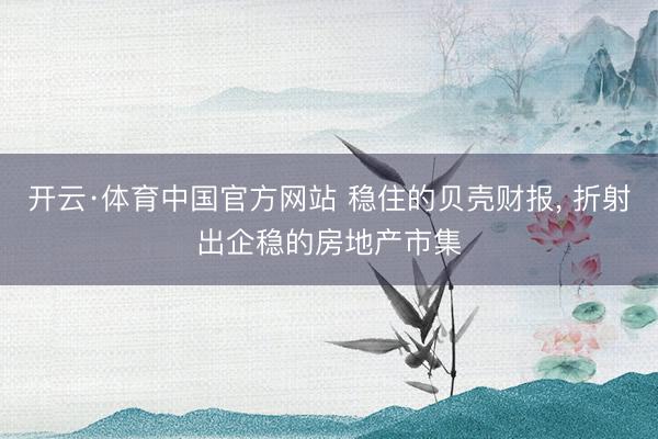 开云·体育中国官方网站 稳住的贝壳财报， 折射出企稳的房地产市集