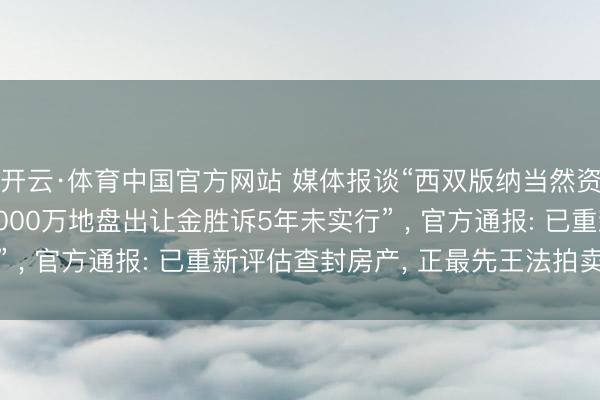 开云·体育中国官方网站 媒体报谈“西双版纳当然资源部门诉开荒商, 8000万地盘出让金胜诉5年未实行” , 官方通报: 已重新评估查封房产, 正最先王法拍卖过程