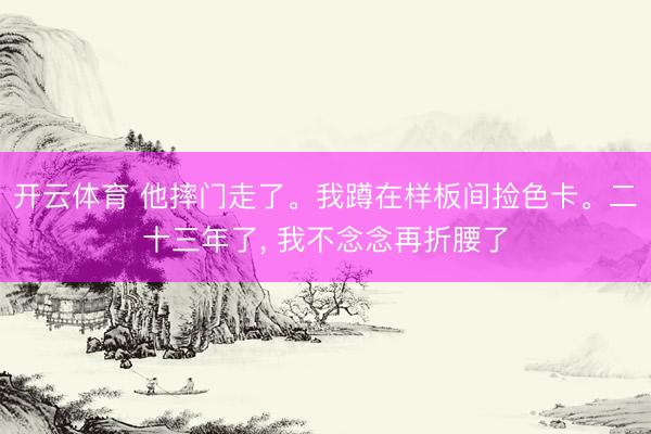 开云体育 他摔门走了。我蹲在样板间捡色卡。二十三年了， 我不念念再折腰了