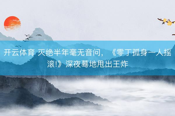 开云体育 灭绝半年毫无音问,《零丁孤身一人摇滚!》深夜蓦地甩出王炸