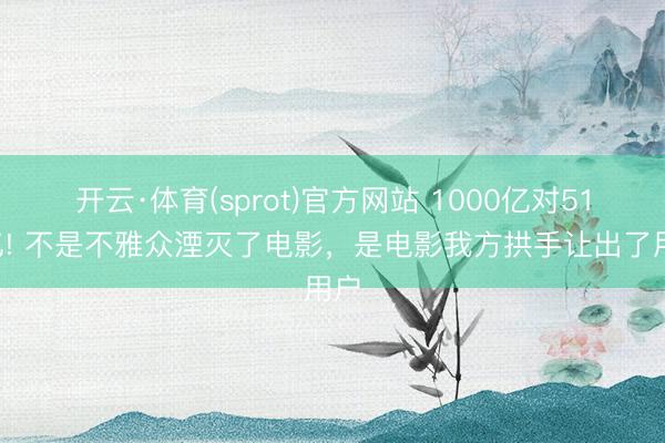 开云·体育(sprot)官方网站 1000亿对518亿! 不是不雅众湮灭了电影，是电影我方拱手让出了用户