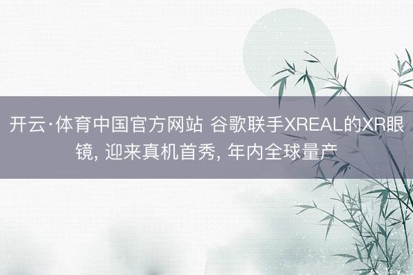 开云·体育中国官方网站 谷歌联手XREAL的XR眼镜, 迎来真机首秀, 年内全球量产