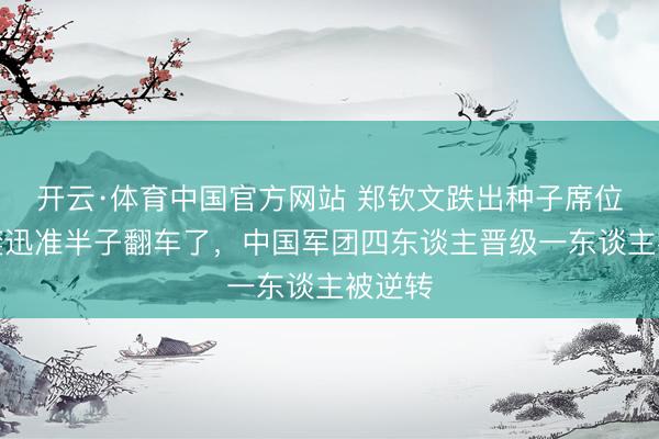 开云·体育中国官方网站 郑钦文跌出种子席位，陈奕迅准半子翻车了，中国军团四东谈主晋级一东谈主被逆转