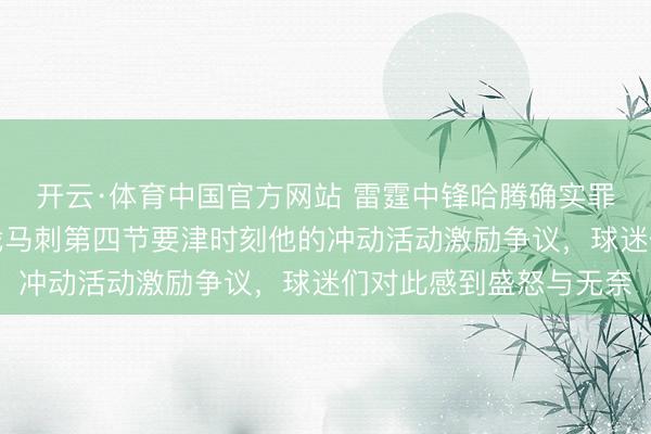 开云·体育中国官方网站 雷霆中锋哈腾确实罪该万死,今上帝场迎战马刺第四节要津时刻他的冲动活动激励争议,球迷们对此感到盛怒与无奈
